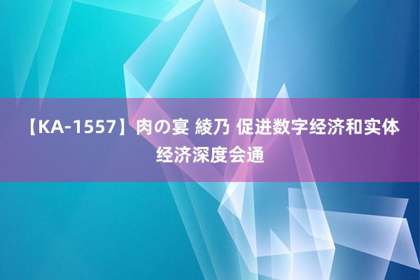 【KA-1557】肉の宴 綾乃 促进数字经济和实体经济深度会通