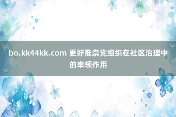 bo.kk44kk.com 更好推崇党组织在社区治理中的率领作用