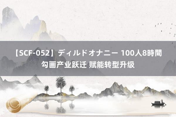 【SCF-052】ディルドオナニー 100人8時間 勾画产业跃迁 赋能转型升级