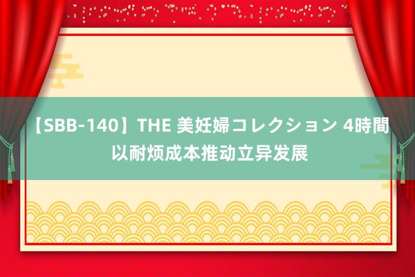 【SBB-140】THE 美妊婦コレクション 4時間 以耐烦成本推动立异发展