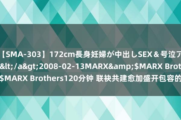 【SMA-303】172cm長身妊婦が中出しSEX＆号泣アナル姦 安藤えみ</a>2008-02-13MARX&$MARX Brothers120分钟 联袂共建愈加盛开包容的“民众