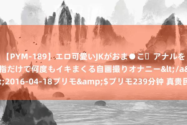 【PYM-189】エロ可愛いJKがおま●こ・アナルをいっぱい見せちゃう 指だけで何度もイキまくる自画撮りオナニー</a>2016-04-18プリモ&$プリモ239分钟 真贵民族协协