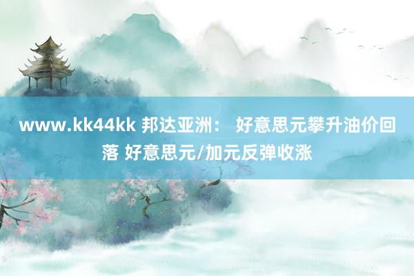 www.kk44kk 邦达亚洲： 好意思元攀升油价回落 好意思元/加元反弹收涨