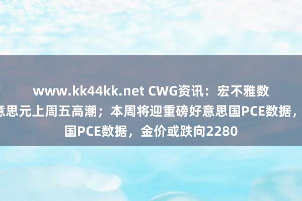 www.kk44kk.net CWG资讯：宏不雅数据推崇分化，好意思元上周五高潮；本周将迎重磅好意思国PCE数据，金价或跌向2280