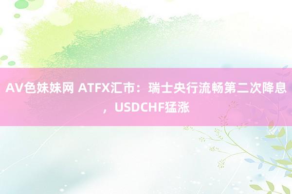 AV色妹妹网 ATFX汇市：瑞士央行流畅第二次降息，USDCHF猛涨