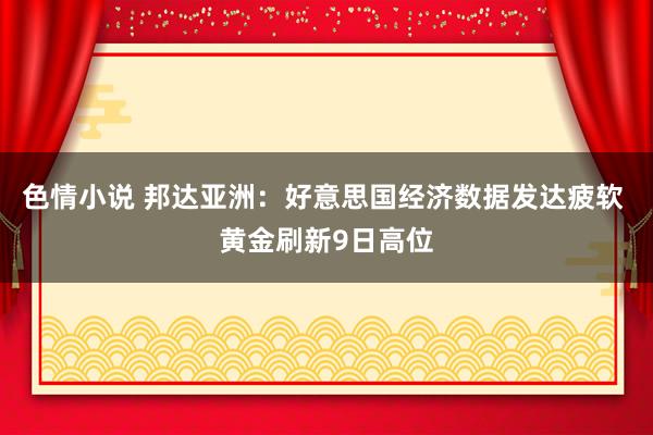 色情小说 邦达亚洲：好意思国经济数据发达疲软 黄金刷新9日高位