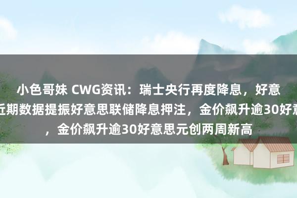 小色哥妹 CWG资讯：瑞士央行再度降息，好意思元周四飞腾；近期数据提振好意思联储降息押注，金价飙升逾30好意思元创两周新高