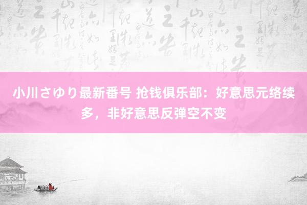 小川さゆり最新番号 抢钱俱乐部：好意思元络续多，非好意思反弹空不变