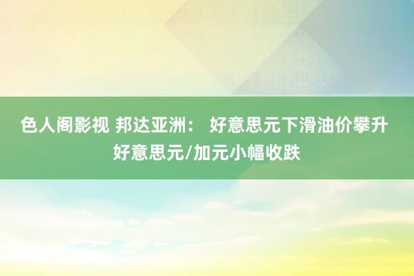 色人阁影视 邦达亚洲： 好意思元下滑油价攀升 好意思元/加元小幅收跌