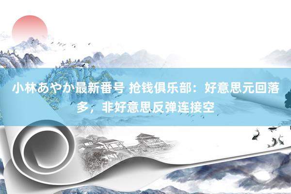 小林あやか最新番号 抢钱俱乐部：好意思元回落多，非好意思反弹连接空