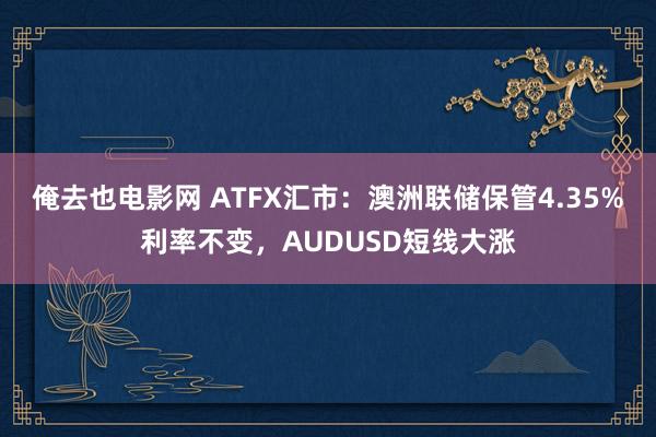 俺去也电影网 ATFX汇市：澳洲联储保管4.35%利率不变，AUDUSD短线大涨