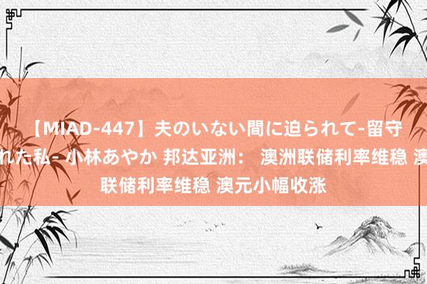 【MIAD-447】夫のいない間に迫られて-留守中に寝取られた私- 小林あやか 邦达亚洲： 澳洲联储利率维稳 澳元小幅收涨