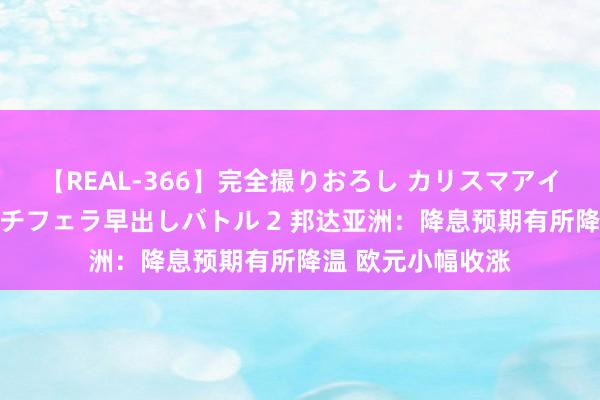 【REAL-366】完全撮りおろし カリスマアイドル対抗！！ ガチフェラ早出しバトル 2 邦达亚洲：降息预期有所降温 欧元小幅收涨