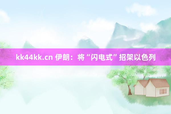 kk44kk.cn 伊朗：将“闪电式”招架以色列