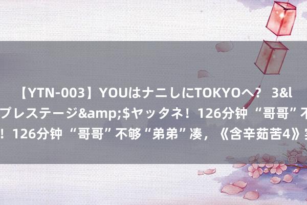 【YTN-003】YOUはナニしにTOKYOへ？ 3</a>2016-11-25プレステージ&$ヤッタネ！126分钟 “哥哥”不够“弟弟”凑，《含辛茹苦4》实在没招了！