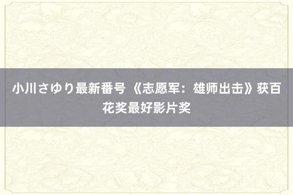 小川さゆり最新番号 《志愿军：雄师出击》获百花奖最好影片奖