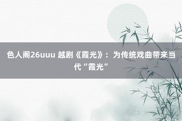 色人阁26uuu 越剧《霞光》：为传统戏曲带来当代“霞光”