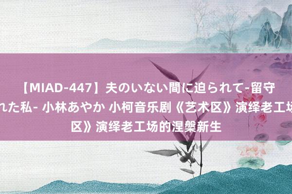 【MIAD-447】夫のいない間に迫られて-留守中に寝取られた私- 小林あやか 小柯音乐剧《艺术区》演绎老工场的涅槃新生