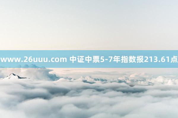 www.26uuu.com 中证中票5-7年指数报213.61点