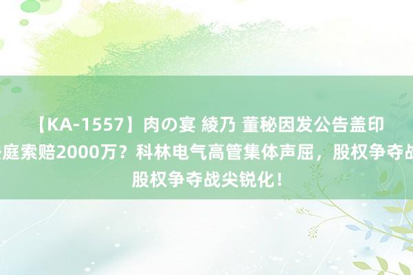 【KA-1557】肉の宴 綾乃 董秘因发公告盖印被告上法庭索赔2000万？科林电气高管集体声屈，股权争夺战尖锐化！