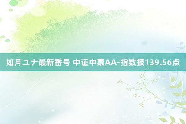 如月ユナ最新番号 中证中票AA-指数报139.56点