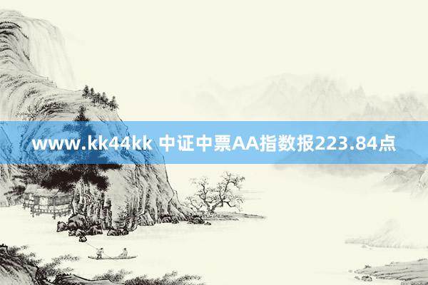 www.kk44kk 中证中票AA指数报223.84点