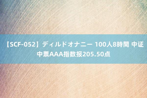 【SCF-052】ディルドオナニー 100人8時間 中证中票AAA指数报205.50点