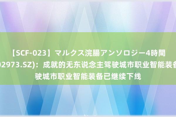 【SCF-023】マルクス浣腸アンソロジー4時間 侨银股份(002973.SZ)：成就的无东说念主驾驶城市职业智能装备已继续下线