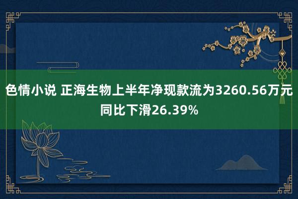 色情小说 正海生物上半年净现款流为3260.56万元同比下滑26.39%