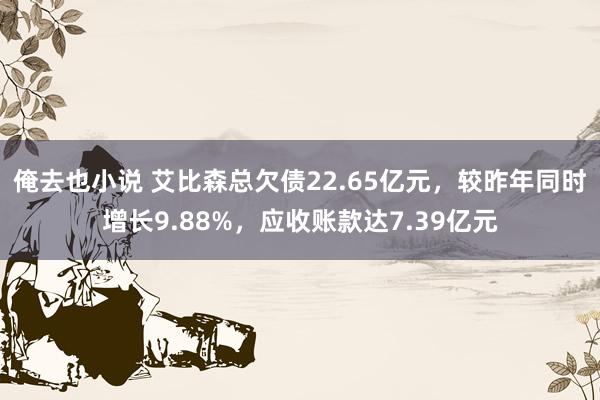 俺去也小说 艾比森总欠债22.65亿元，较昨年同时增长9.88%，应收账款达7.39亿元