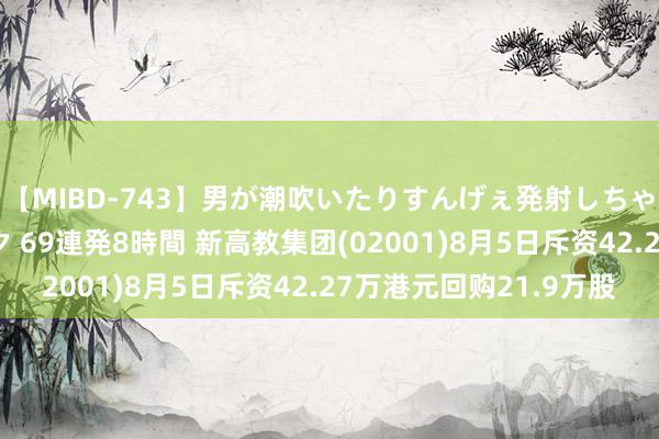 【MIBD-743】男が潮吹いたりすんげぇ発射しちゃう！ 女神の痴女テク 69連発8時間 新高教集团(02001)8月5日斥资42.27万港元回购21.9万股