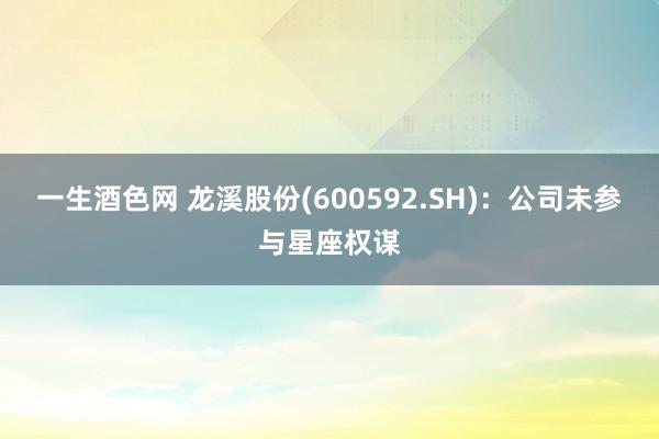 一生酒色网 龙溪股份(600592.SH)：公司未参与星座权谋