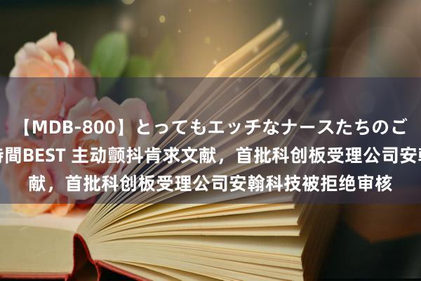 【MDB-800】とってもエッチなナースたちのご奉仕SEX 30人4時間BEST 主动颤抖肯求文献，首批科创板受理公司安翰科技被拒绝审核