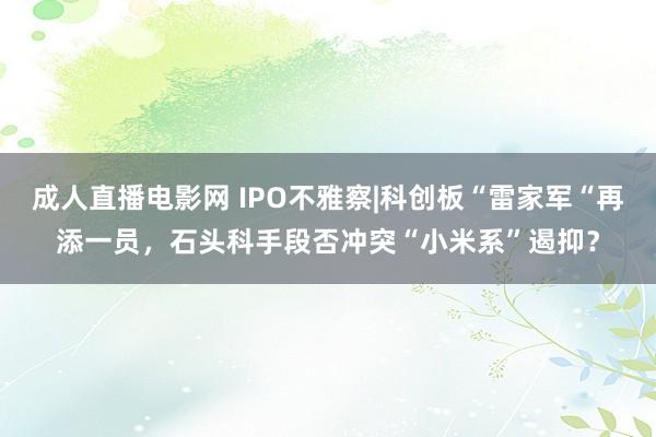 成人直播电影网 IPO不雅察|科创板“雷家军“再添一员，石头科手段否冲突“小米系”遏抑？