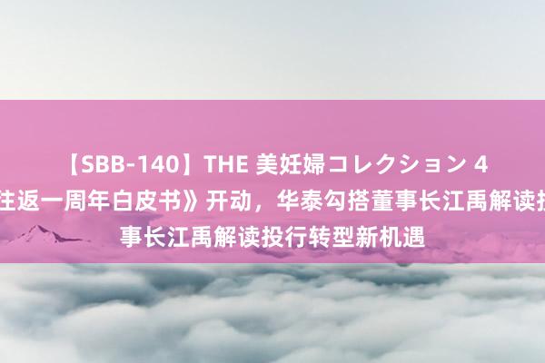 【SBB-140】THE 美妊婦コレクション 4時間 《科创板往返一周年白皮书》开动，华泰勾搭董事长江禹解读投行转型新机遇