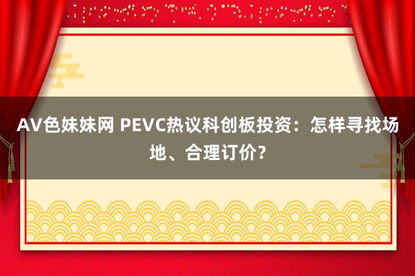 AV色妹妹网 PEVC热议科创板投资：怎样寻找场地、合理订价？