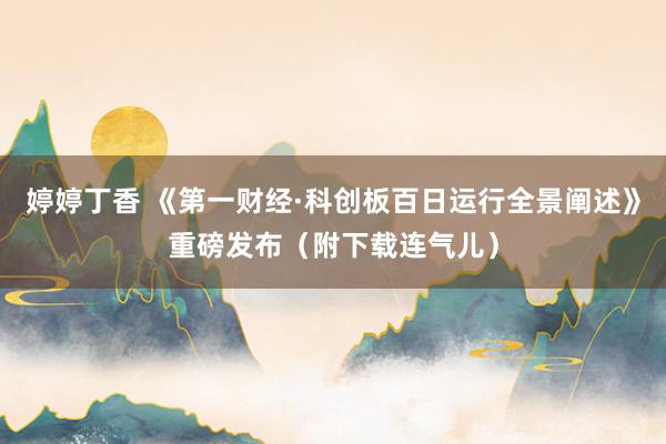 婷婷丁香 《第一财经·科创板百日运行全景阐述》重磅发布（附下载连气儿）