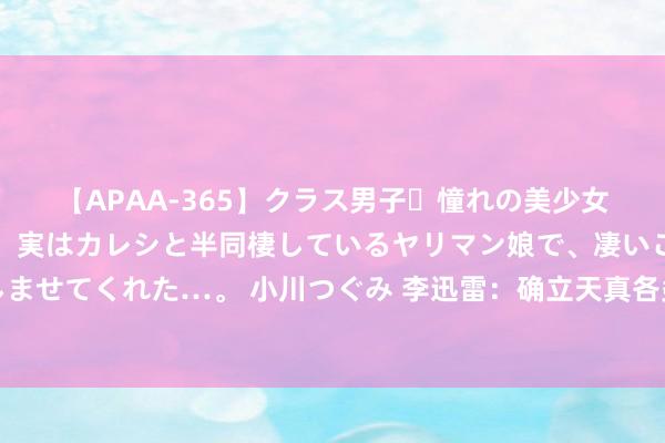 【APAA-365】クラス男子・憧れの美少女をラブホに連れ込むと、実はカレシと半同棲しているヤリマン娘で、凄いご奉仕セックスを愉しませてくれた…。 小川つぐみ 李迅雷：确立天真各类多档次的融资渠谈，要