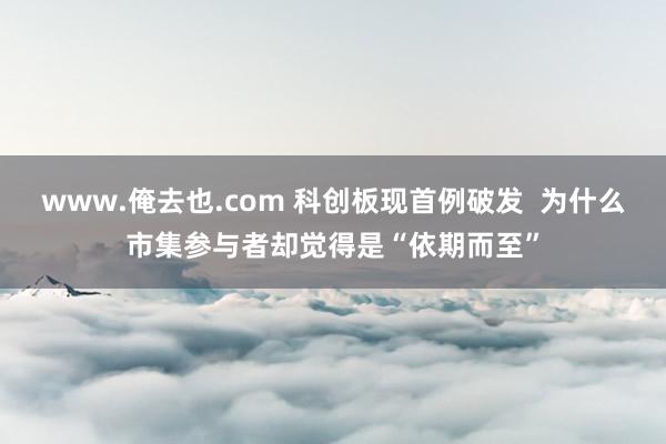 www.俺去也.com 科创板现首例破发  为什么市集参与者却觉得是“依期而至”