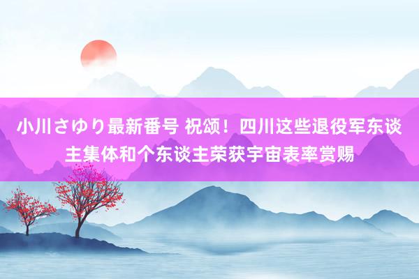 小川さゆり最新番号 祝颂！四川这些退役军东谈主集体和个东谈主荣获宇宙表率赏赐