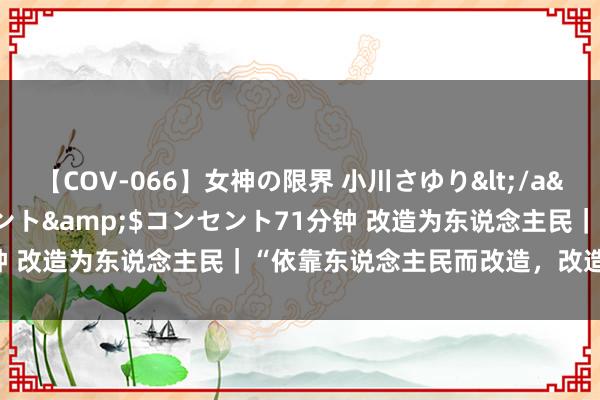 【COV-066】女神の限界 小川さゆり</a>2010-01-25コンセント&$コンセント71分钟 改造为东说念主民｜“依靠东说念主民而改造，改造才有能源”