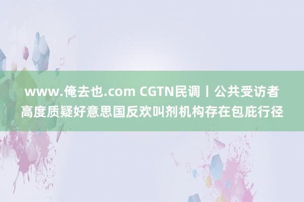 www.俺去也.com CGTN民调丨公共受访者高度质疑好意思国反欢叫剂机构存在包庇行径