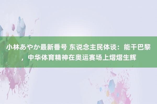 小林あやか最新番号 东说念主民体谈：能干巴黎，中华体育精神在奥运赛场上熠熠生辉