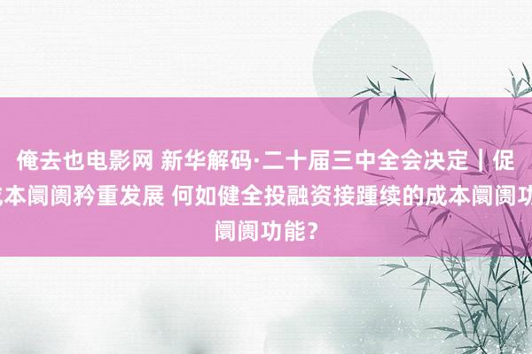 俺去也电影网 新华解码·二十届三中全会决定｜促进成本阛阓矜重发展 何如健全投融资接踵续的成本阛阓功能？