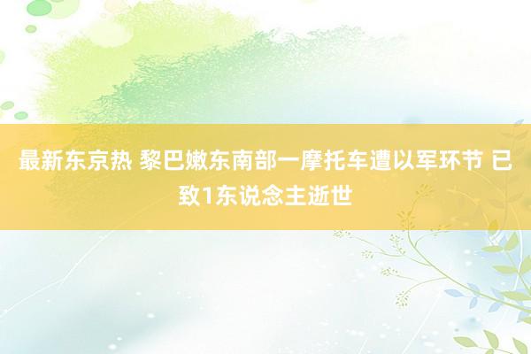 最新东京热 黎巴嫩东南部一摩托车遭以军环节 已致1东说念主逝世