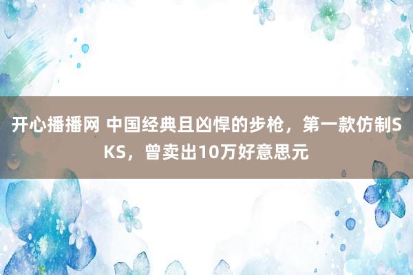 开心播播网 中国经典且凶悍的步枪，第一款仿制SKS，曾卖出10万好意思元