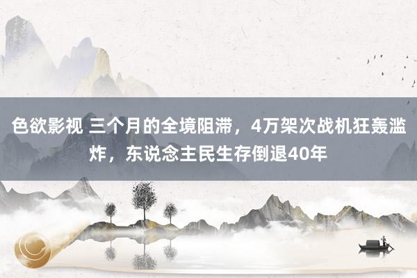 色欲影视 三个月的全境阻滞，4万架次战机狂轰滥炸，东说念主民生存倒退40年