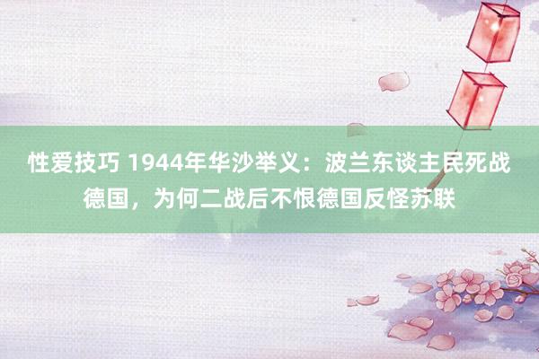 性爱技巧 1944年华沙举义：波兰东谈主民死战德国，为何二战后不恨德国反怪苏联