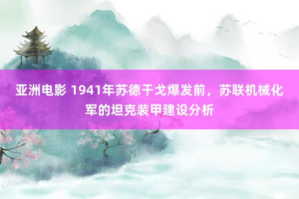 亚洲电影 1941年苏德干戈爆发前，苏联机械化军的坦克装甲建设分析