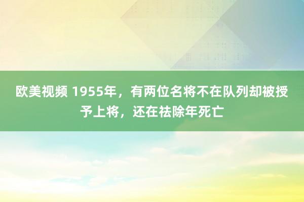 欧美视频 1955年，有两位名将不在队列却被授予上将，还在祛除年死亡